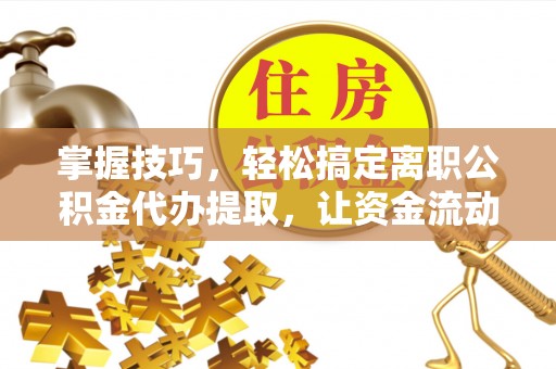 中沙掌握技巧，轻松搞定离职公积金代办提取，让资金流动更便捷