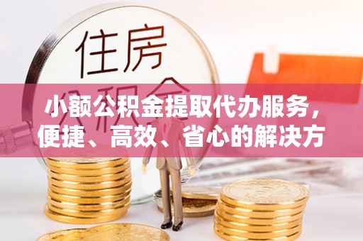 中沙小额公积金提取代办服务，便捷、高效、省心的解决方案