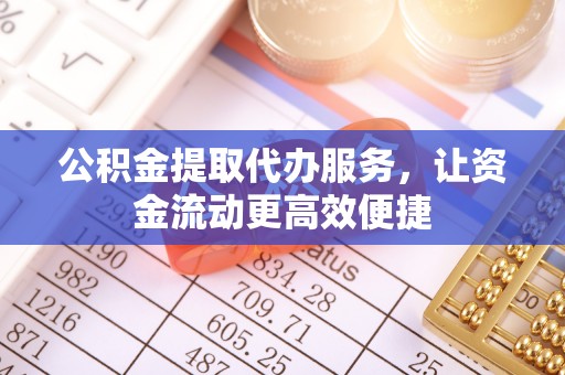 中沙公积金提取代办服务，让资金流动更高效便捷