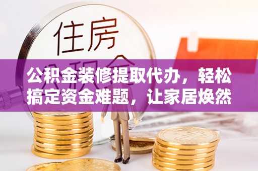 中沙公积金装修提取代办，轻松搞定资金难题，让家居焕然一新