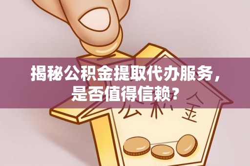 中沙揭秘公积金提取代办服务，是否值得信赖？