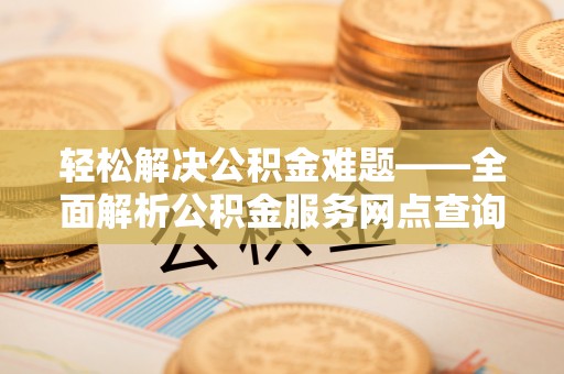 中沙轻松解决公积金难题——全面解析公积金服务网点查询技巧