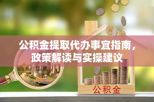中沙公积金提取代办事宜指南，政策解读与实操建议