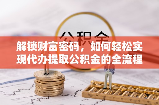 中沙解锁财富密码，如何轻松实现代办提取公积金的全流程攻略