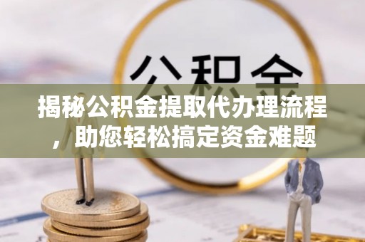 中沙揭秘公积金提取代办理流程，助您轻松搞定资金难题