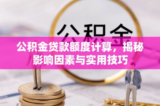 中沙公积金贷款额度计算，揭秘影响因素与实用技巧
