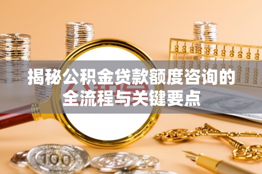 中沙揭秘公积金贷款额度咨询的全流程与关键要点
