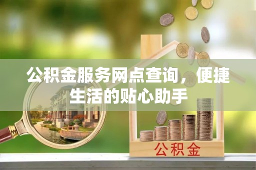 中沙公积金服务网点查询，便捷生活的贴心助手