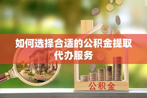 中沙如何选择合适的公积金提取代办服务
