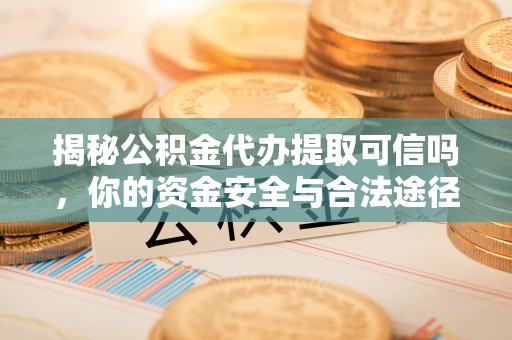 中沙揭秘公积金代办提取可信吗，你的资金安全与合法途径全解析