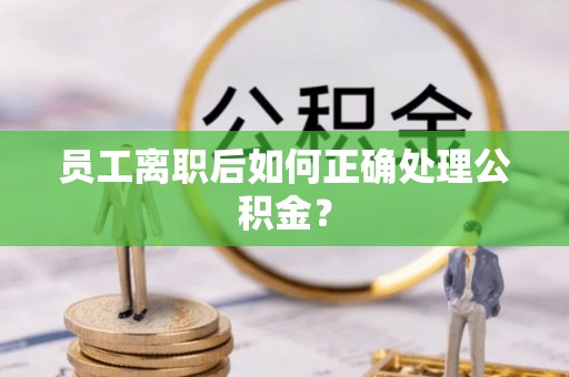 中沙员工离职后如何正确处理公积金？