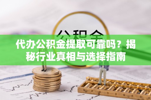 中沙代办公积金提取可靠吗？揭秘行业真相与选择指南