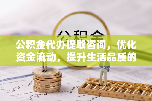 中沙公积金代办提取咨询，优化资金流动，提升生活品质的明智选择