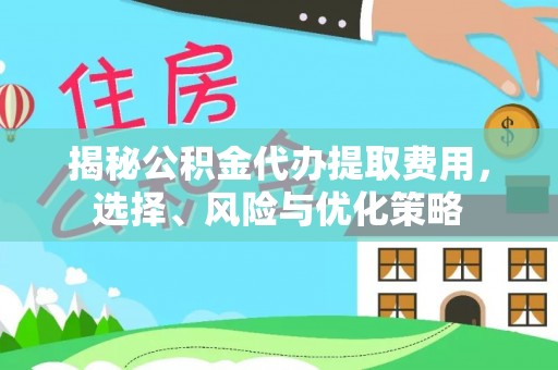 中沙揭秘公积金代办提取费用，选择、风险与优化策略
