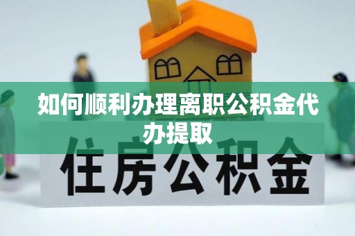 中沙如何顺利办理离职公积金代办提取