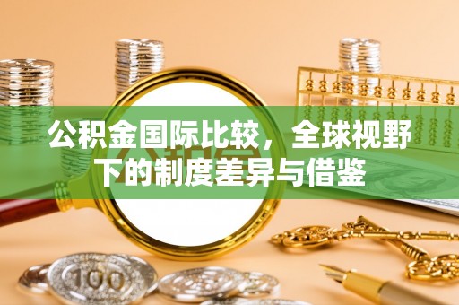 中沙公积金国际比较，全球视野下的制度差异与借鉴
