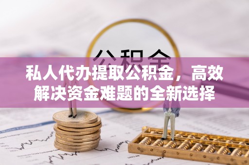 中沙私人代办提取公积金，高效解决资金难题的全新选择