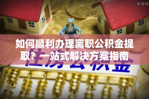 中沙如何顺利办理离职公积金提取？一站式解决方案指南
