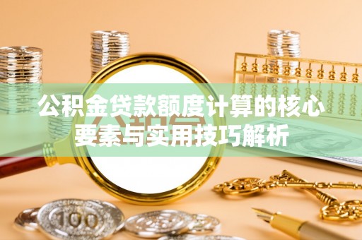 中沙公积金贷款额度计算的核心要素与实用技巧解析