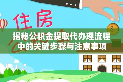 中沙揭秘公积金提取代办理流程中的关键步骤与注意事项
