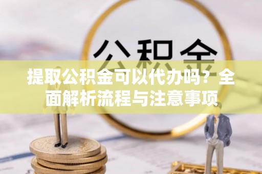 中沙提取公积金可以代办吗？全面解析流程与注意事项