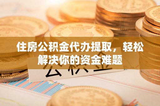 中沙住房公积金代办提取，轻松解决你的资金难题