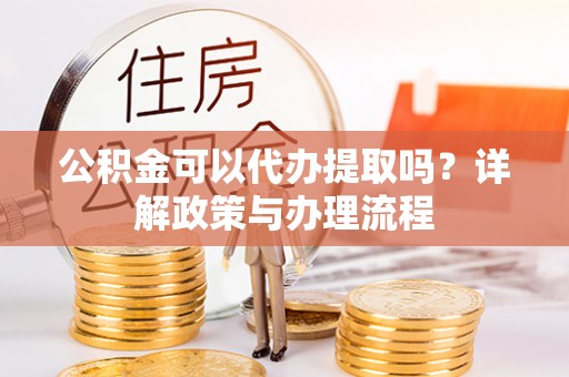 中沙公积金可以代办提取吗？详解政策与办理流程