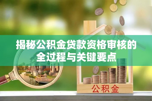 中沙揭秘公积金贷款资格审核的全过程与关键要点