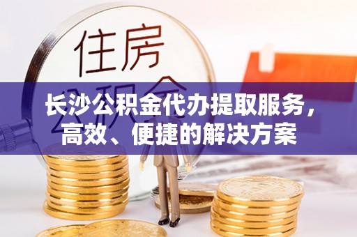 中沙长沙公积金代办提取服务，高效、便捷的解决方案