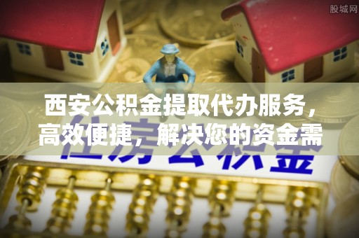 中沙西安公积金提取代办服务，高效便捷，解决您的资金需求