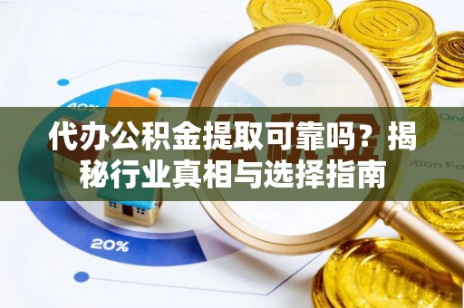 中沙代办公积金提取可靠吗？揭秘行业真相与选择指南
