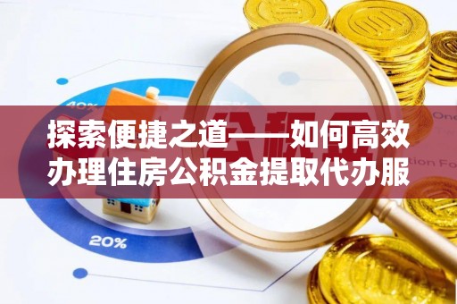 中沙探索便捷之道——如何高效办理住房公积金提取代办服务