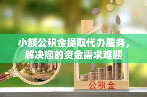 中沙小额公积金提取代办服务，解决您的资金需求难题