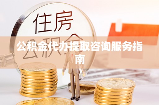中沙公积金代办提取咨询服务指南