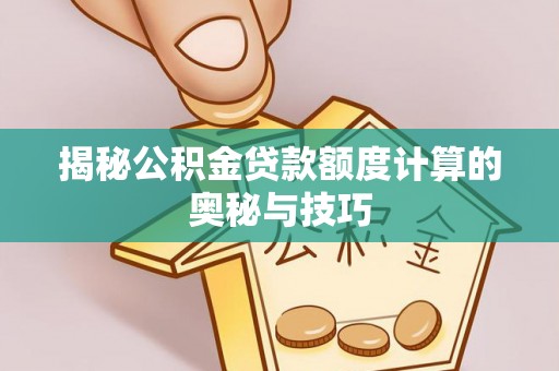 中沙揭秘公积金贷款额度计算的奥秘与技巧