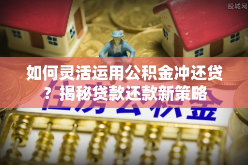 中沙如何灵活运用公积金冲还贷？揭秘贷款还款新策略