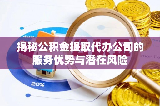 中沙揭秘公积金提取代办公司的服务优势与潜在风险
