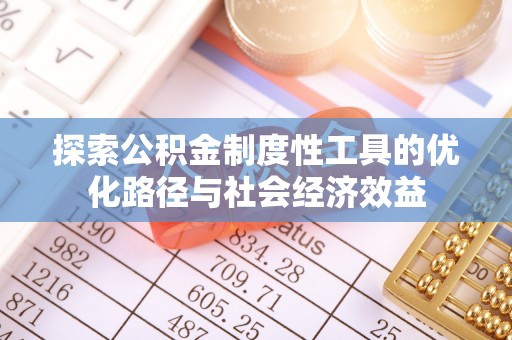 中沙探索公积金制度性工具的优化路径与社会经济效益