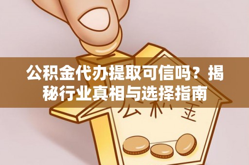 中沙公积金代办提取可信吗？揭秘行业真相与选择指南
