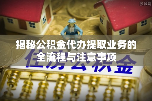 中沙揭秘公积金代办提取业务的全流程与注意事项