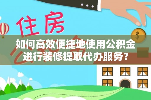 中沙如何高效便捷地使用公积金进行装修提取代办服务？