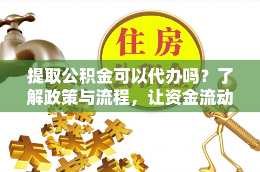 中沙提取公积金可以代办吗？了解政策与流程，让资金流动更轻松