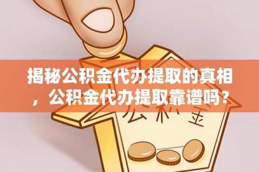 中沙揭秘公积金代办提取的真相，公积金代办提取靠谱吗？