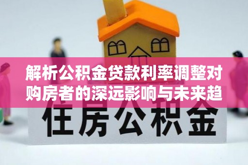 中沙解析公积金贷款利率调整对购房者的深远影响与未来趋势