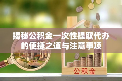 中沙揭秘公积金一次性提取代办的便捷之道与注意事项