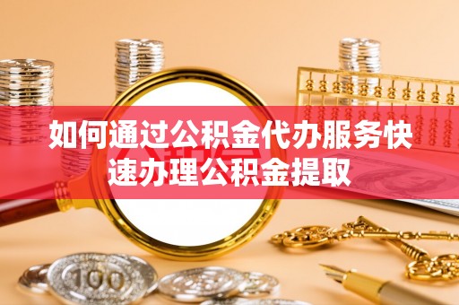 中沙如何通过公积金代办服务快速办理公积金提取