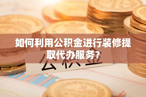 中沙如何利用公积金进行装修提取代办服务？