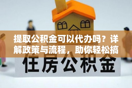 中沙提取公积金可以代办吗？详解政策与流程，助你轻松搞定！