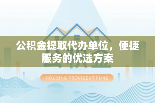 中沙公积金提取代办单位，便捷服务的优选方案