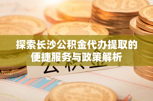 中沙探索长沙公积金代办提取的便捷服务与政策解析